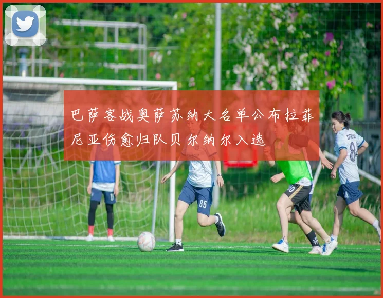 巴萨客战奥萨苏纳大名单公布拉菲尼亚伤愈归队贝尔纳尔入选