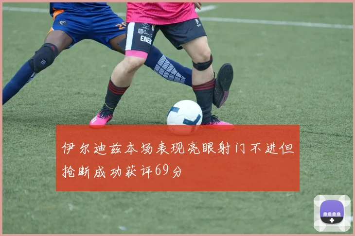 伊尔迪兹本场表现亮眼射门不进但抢断成功获评69分