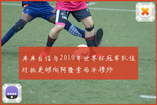 库库自信与2010年世界杯冠军队伍对抗更倾向阿隆索而非穆帅