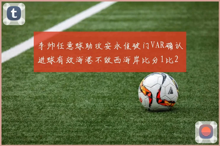 李帅任意球助攻安永佳破门VAR确认进球有效海港不敌西海岸比分1比2