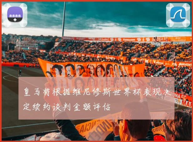 皇马将根据维尼修斯世界杯表现决定续约谈判金额评估