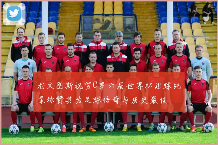 尤文图斯祝贺C罗六届世界杯进球纪录称赞其为足球传奇与历史最佳