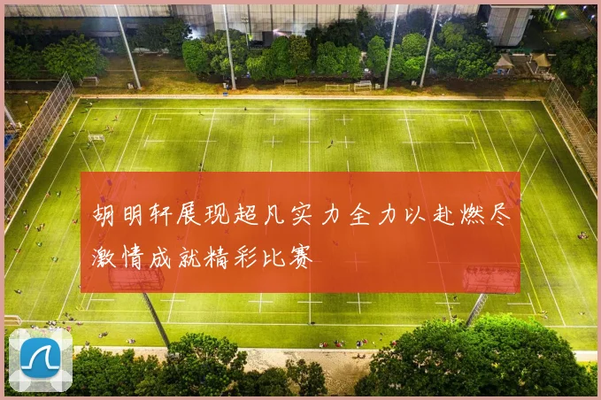 胡明轩展现超凡实力全力以赴燃尽激情成就精彩比赛