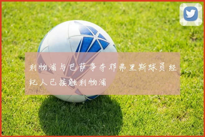 利物浦与巴萨争夺邓弗里斯球员经纪人已接触利物浦