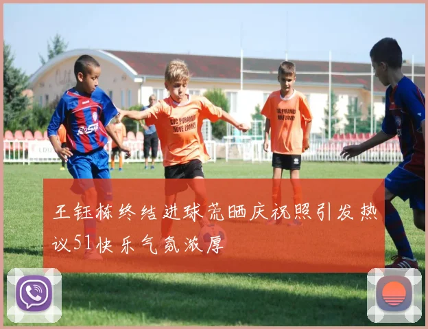 王钰栋终结进球荒晒庆祝照引发热议51快乐气氛浓厚