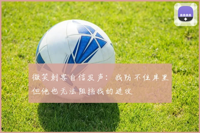 微笑刺客自信发声：我防不住库里但他也无法阻挡我的进攻