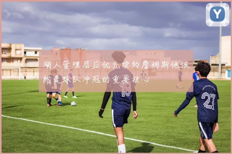 湖人管理层应优先续约詹姆斯他依然是球队冲冠的重要核心