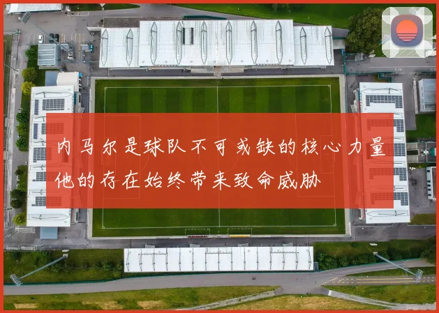内马尔是球队不可或缺的核心力量他的存在始终带来致命威胁