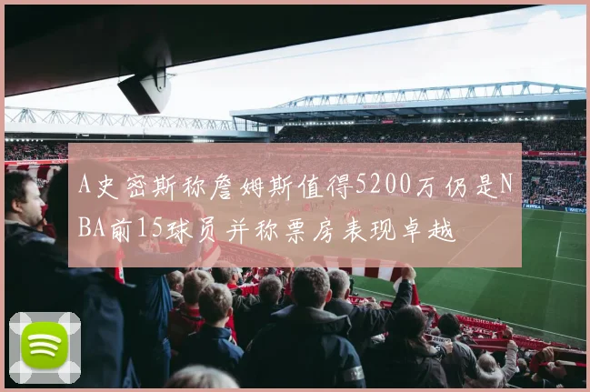 A史密斯称詹姆斯值得5200万仍是NBA前15球员并称票房表现卓越