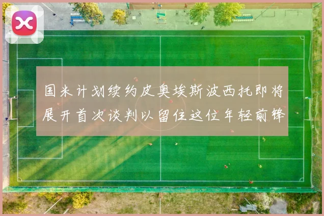 国米计划续约皮奥埃斯波西托即将展开首次谈判以留住这位年轻前锋