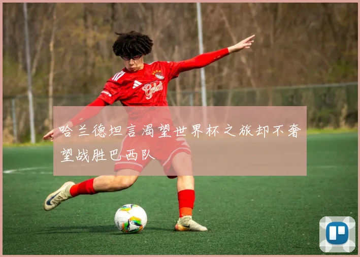 哈兰德坦言渴望世界杯之旅却不奢望战胜巴西队