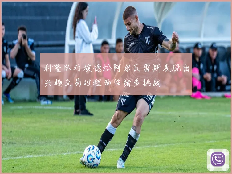科隆队对埃德松阿尔瓦雷斯表现出兴趣交易过程面临诸多挑战