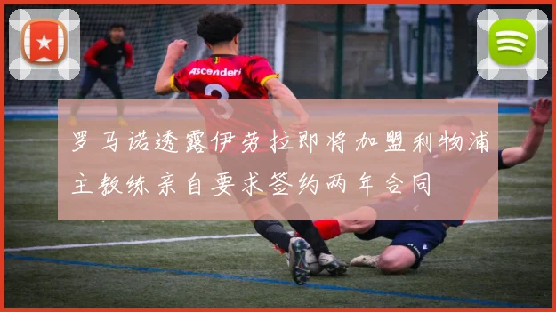 罗马诺透露伊劳拉即将加盟利物浦主教练亲自要求签约两年合同