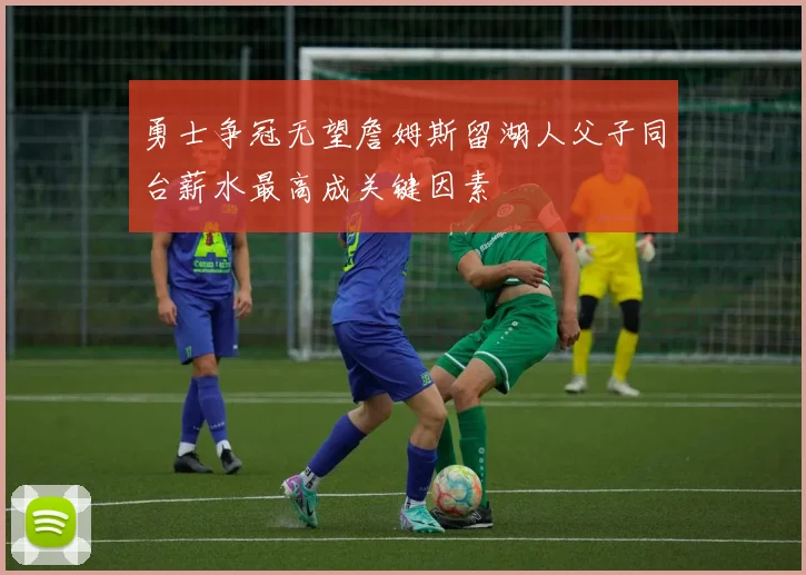 勇士争冠无望詹姆斯留湖人父子同台薪水最高成关键因素