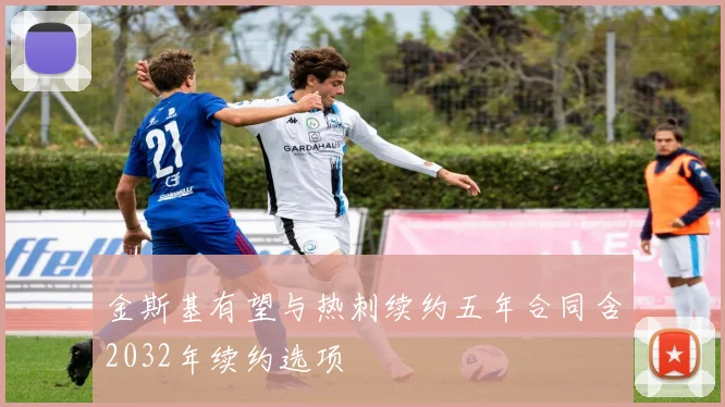 金斯基有望与热刺续约五年合同含2032年续约选项