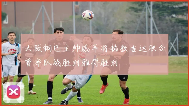 大阪钢巴主帅威辛将执教吉达联合曾率队战胜利雅得胜利