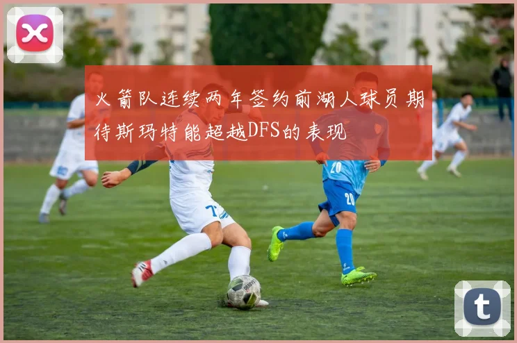 火箭队连续两年签约前湖人球员期待斯玛特能超越DFS的表现