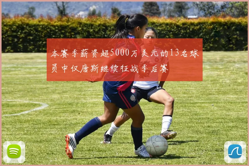 本赛季薪资超5000万美元的13名球员中仅唐斯继续征战季后赛