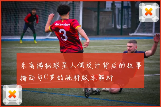 乐高揭秘球星人偶设计背后的故事梅西与C罗的独特版本解析