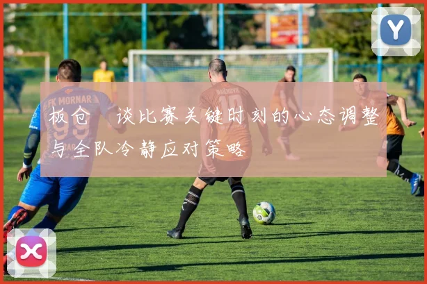 板仓滉谈比赛关键时刻的心态调整与全队冷静应对策略