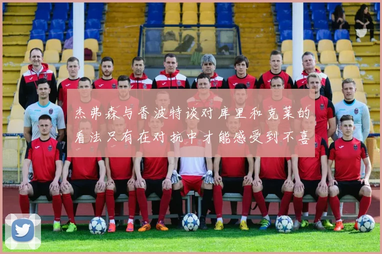 杰弗森与香波特谈对库里和克莱的看法只有在对抗中才能感受到不喜欢