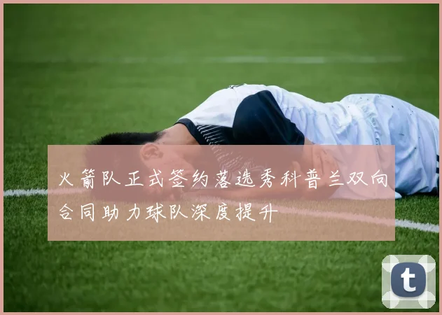 火箭队正式签约落选秀科普兰双向合同助力球队深度提升