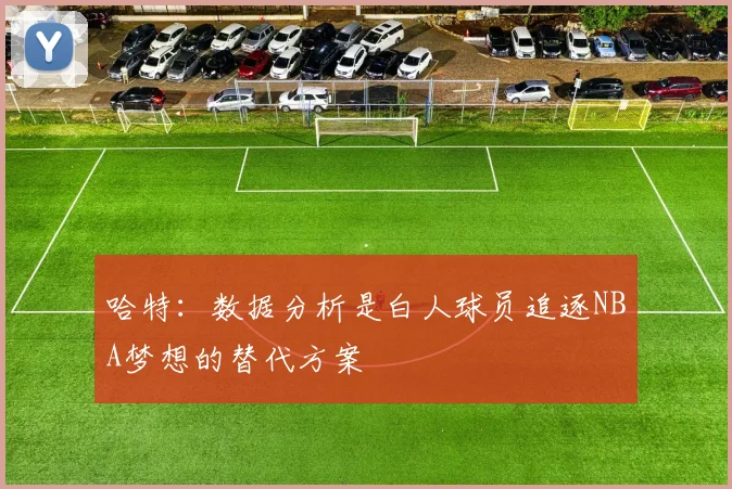哈特：数据分析是白人球员追逐NBA梦想的替代方案